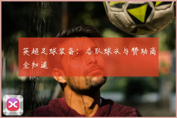 英超足球装备：各队球衣与赞助商全知道