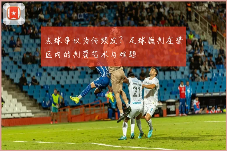 点球争议为何频发?足球裁判在禁区内的判罚艺术与难题