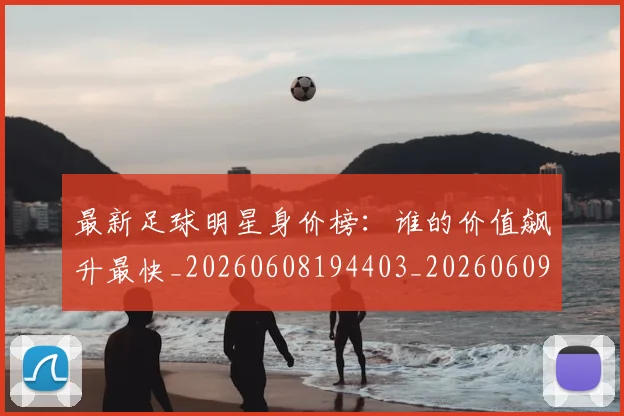 最新足球明星身价榜:谁的价值飙升最快_20260608194403_20260609190735