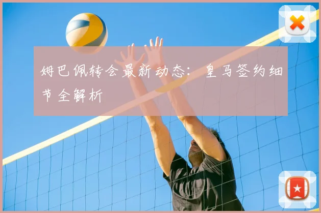 姆巴佩转会最新动态:皇马签约细节全解析