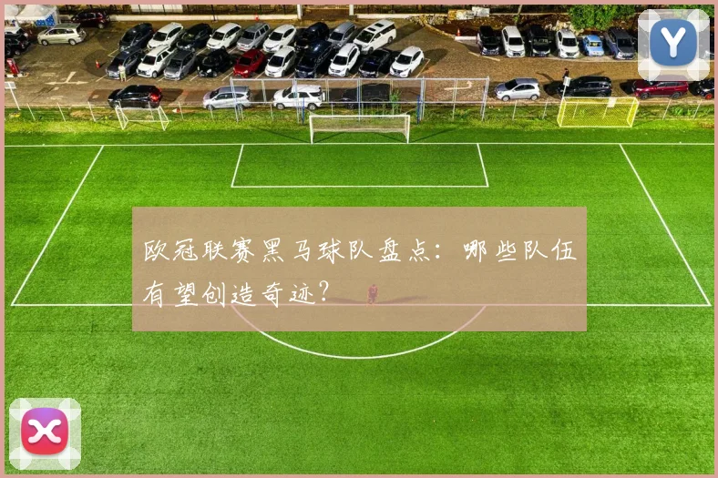 欧冠联赛黑马球队盘点:哪些队伍有望创造奇迹?