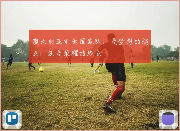 澳大利亚电竞国家队,是梦想的起点,还是荣耀的终点