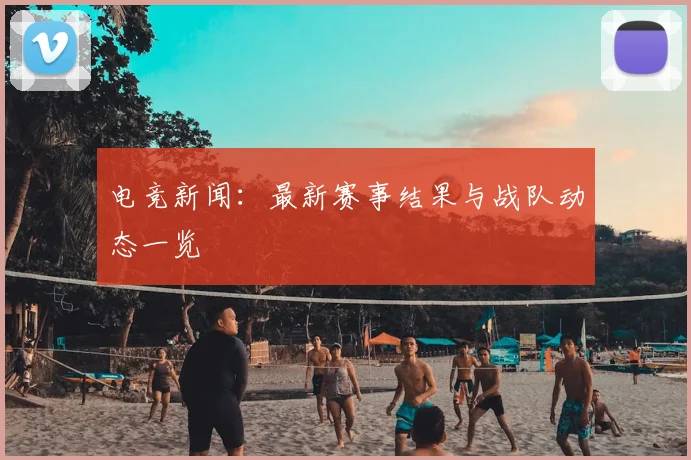 电竞新闻：最新赛事结果与战队动态一览