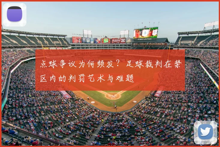 点球争议为何频发?足球裁判在禁区内的判罚艺术与难题