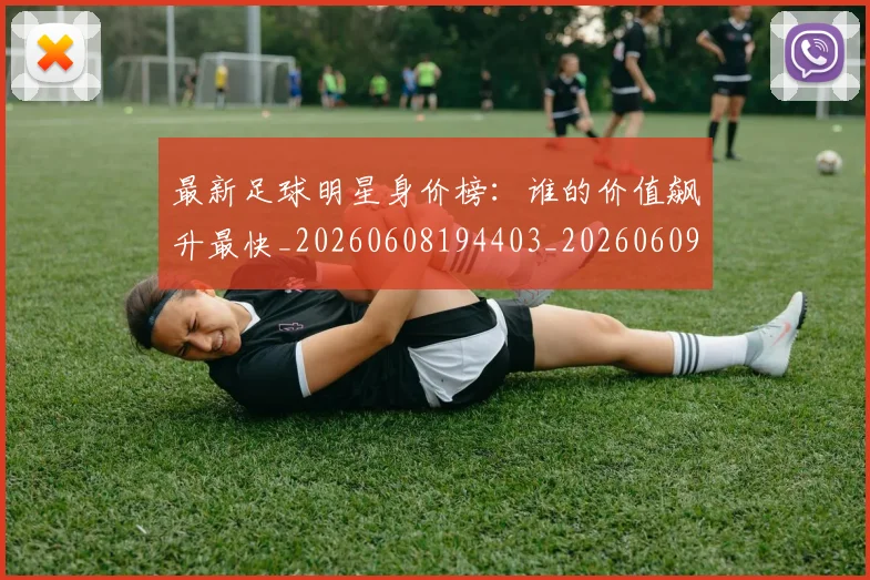 最新足球明星身价榜:谁的价值飙升最快_20260608194403_20260609190735