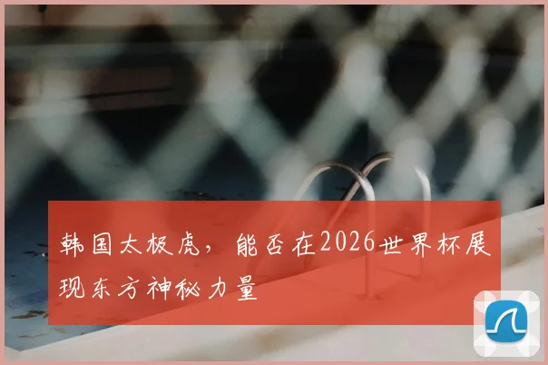 韩国太极虎，能否在2026世界杯展现东方神秘力量