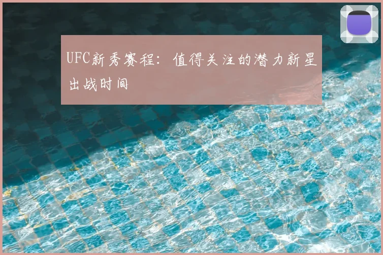 UFC新秀赛程：值得关注的潜力新星出战时间