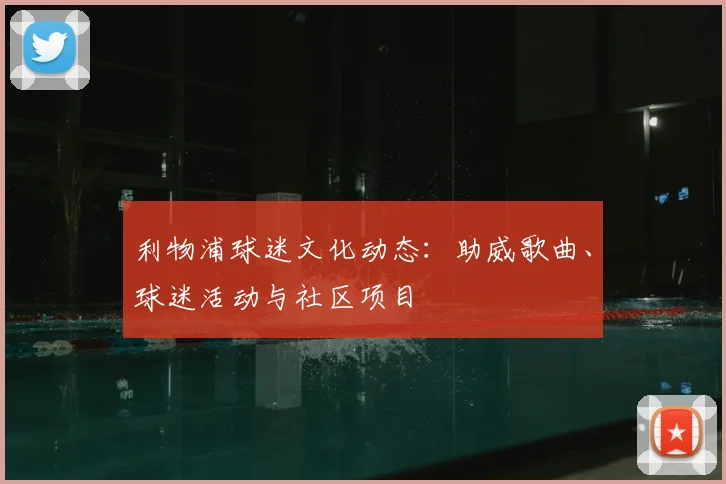 利物浦球迷文化动态：助威歌曲、球迷活动与社区项目