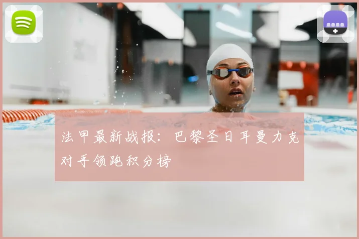 法甲最新战报:巴黎圣日耳曼力克对手领跑积分榜