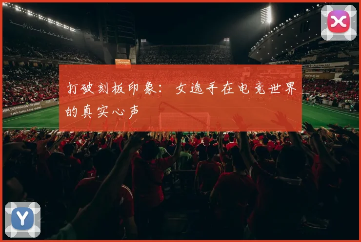 打破刻板印象：女选手在电竞世界的真实心声