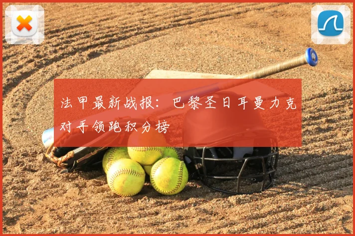 法甲最新战报:巴黎圣日耳曼力克对手领跑积分榜