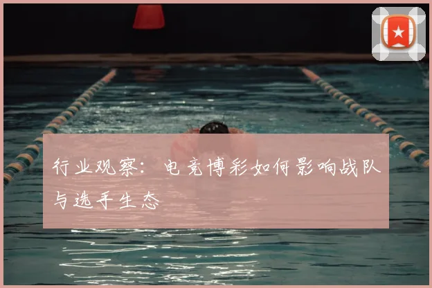 行业观察:电竞博彩如何影响战队与选手生态