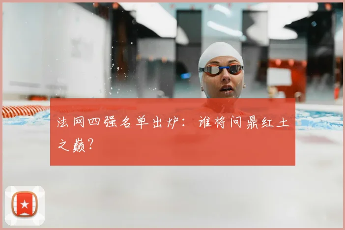 法网四强名单出炉：谁将问鼎红土之巅？