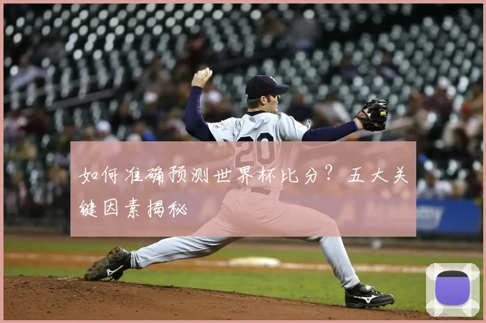 如何准确预测世界杯比分？五大关键因素揭秘