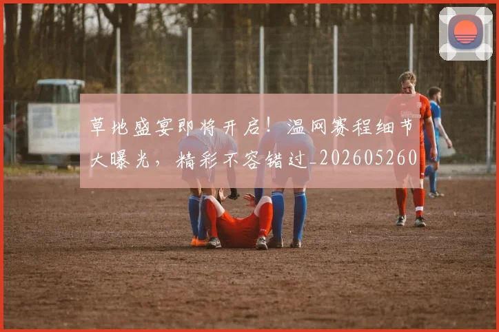 草地盛宴即将开启!温网赛程细节大曝光,精彩不容错过_20260526090401
