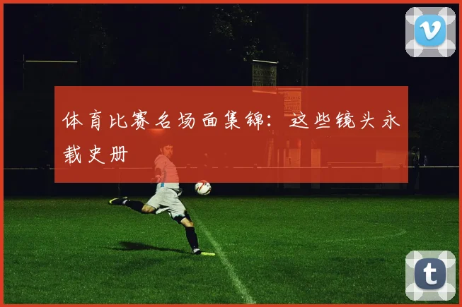 体育比赛名场面集锦：这些镜头永载史册