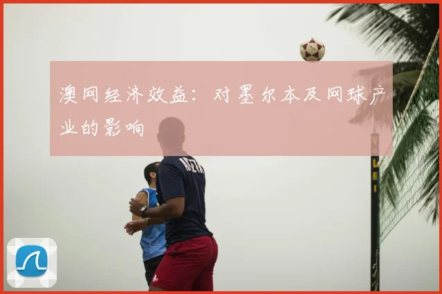 澳网经济效益:对墨尔本及网球产业的影响