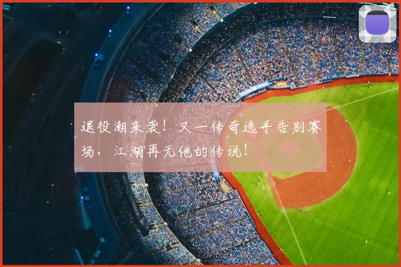 退役潮来袭!又一传奇选手告别赛场,江湖再无他的传说!