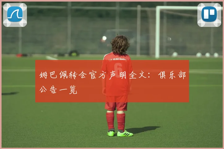 姆巴佩转会官方声明全文:俱乐部公告一览