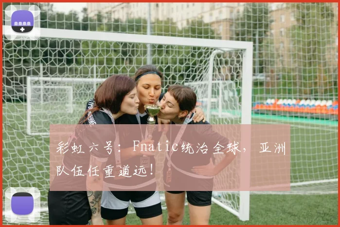 彩虹六号:Fnatic统治全球,亚洲队伍任重道远!