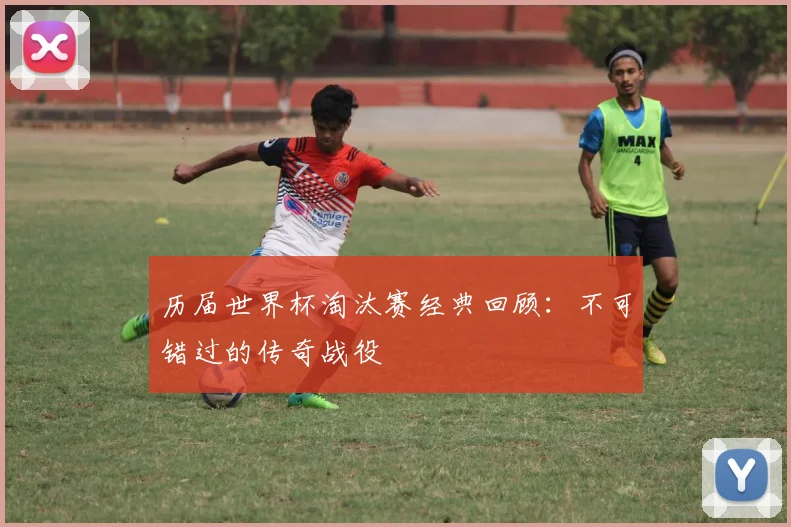 历届世界杯淘汰赛经典回顾：不可错过的传奇战役