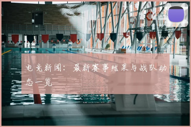 电竞新闻：最新赛事结果与战队动态一览