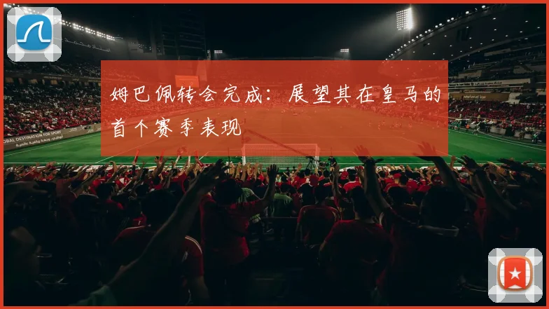 姆巴佩转会完成：展望其在皇马的首个赛季表现