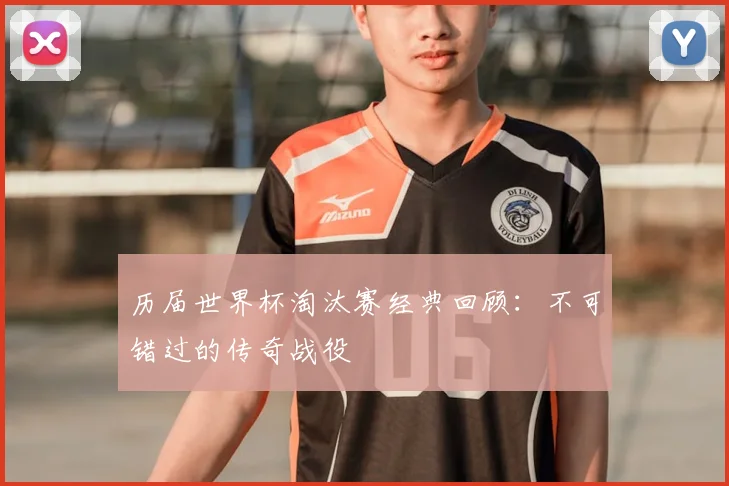 历届世界杯淘汰赛经典回顾：不可错过的传奇战役