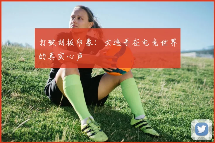 打破刻板印象：女选手在电竞世界的真实心声