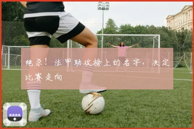 绝杀!法甲助攻榜上的名字,决定比赛走向