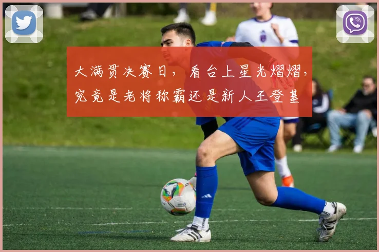 大满贯决赛日,看台上星光熠熠,究竟是老将称霸还是新人王登基