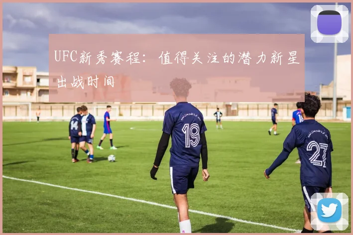 UFC新秀赛程：值得关注的潜力新星出战时间