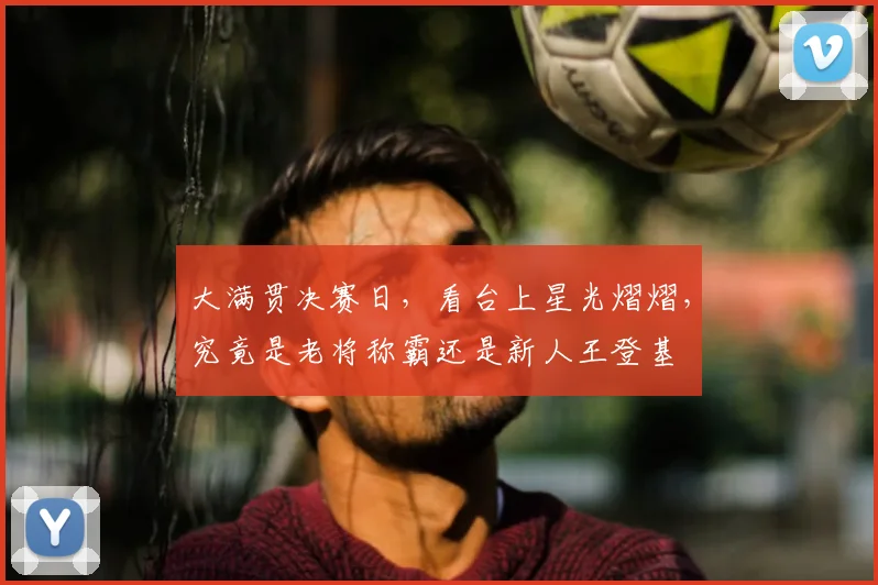 大满贯决赛日,看台上星光熠熠,究竟是老将称霸还是新人王登基