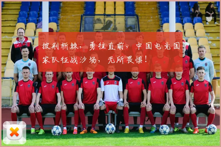 披荆斩棘,勇往直前,中国电竞国家队征战沙场,无所畏惧!
