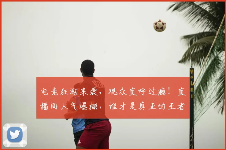 电竞狂潮来袭,观众直呼过瘾!直播间人气爆棚,谁才是真正的王者_20260526090008