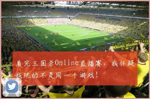 看完三国杀Online直播赛,我怀疑我玩的不是同一个游戏!