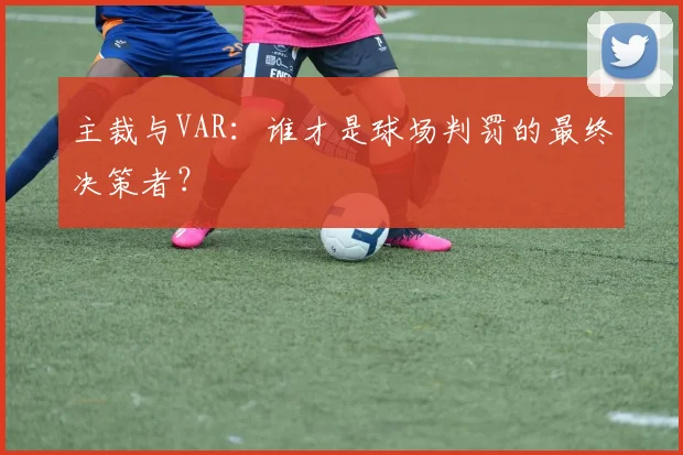 主裁与VAR:谁才是球场判罚的最终决策者?