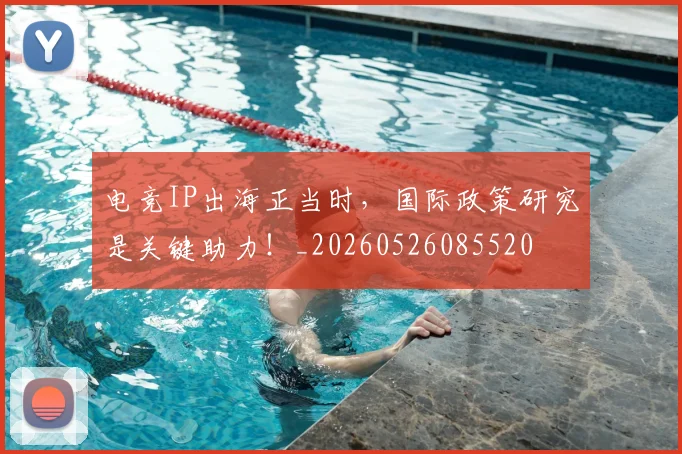 电竞IP出海正当时，国际政策研究是关键助力！_20260526085520