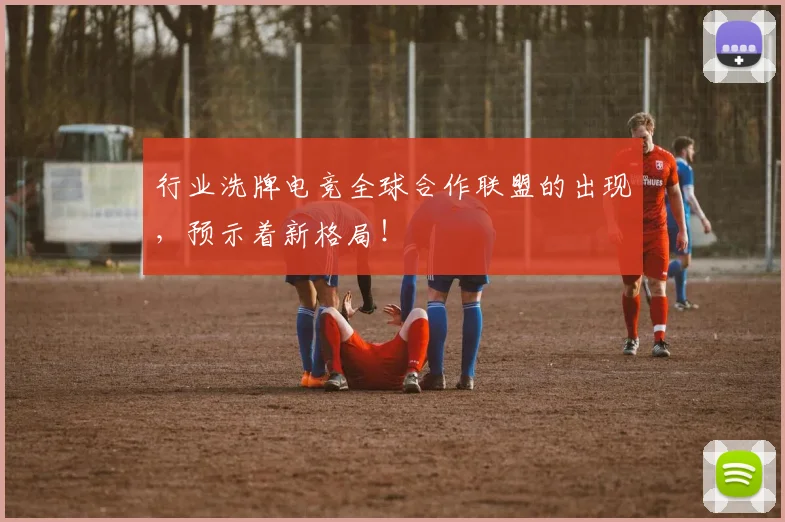 行业洗牌电竞全球合作联盟的出现，预示着新格局！
