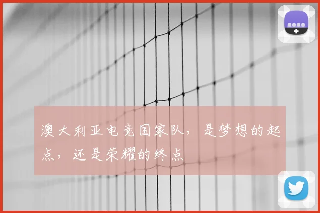 澳大利亚电竞国家队,是梦想的起点,还是荣耀的终点