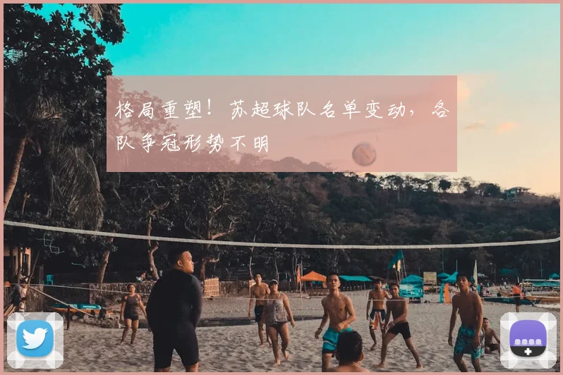格局重塑!苏超球队名单变动,各队争冠形势不明