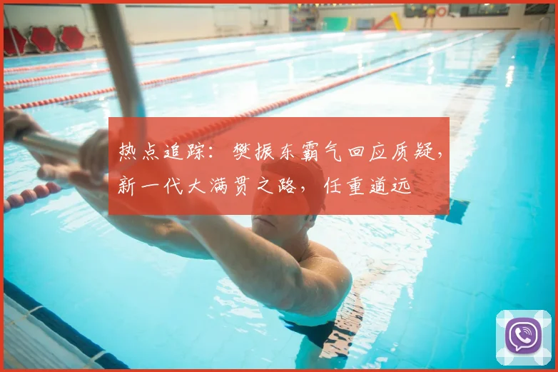 热点追踪:樊振东霸气回应质疑,新一代大满贯之路,任重道远