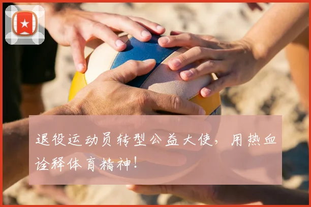 退役运动员转型公益大使,用热血诠释体育精神!