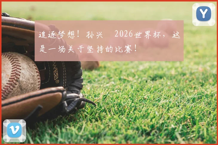 追逐梦想！孙兴慜2026世界杯，这是一场关于坚持的比赛！