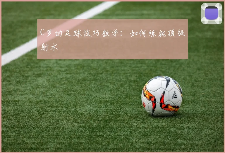C罗的足球技巧教学:如何练就顶级射术