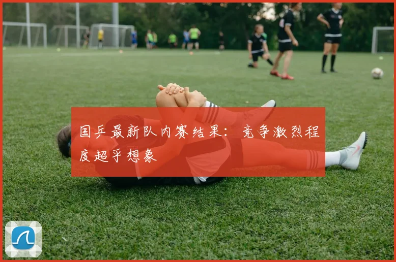 国乒最新队内赛结果:竞争激烈程度超乎想象