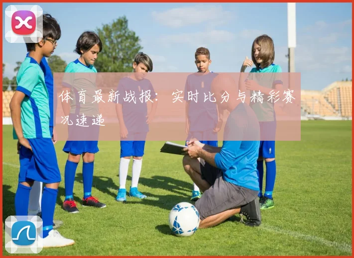 体育最新战报:实时比分与精彩赛况速递