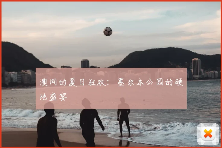 澳网的夏日狂欢：墨尔本公园的硬地盛宴