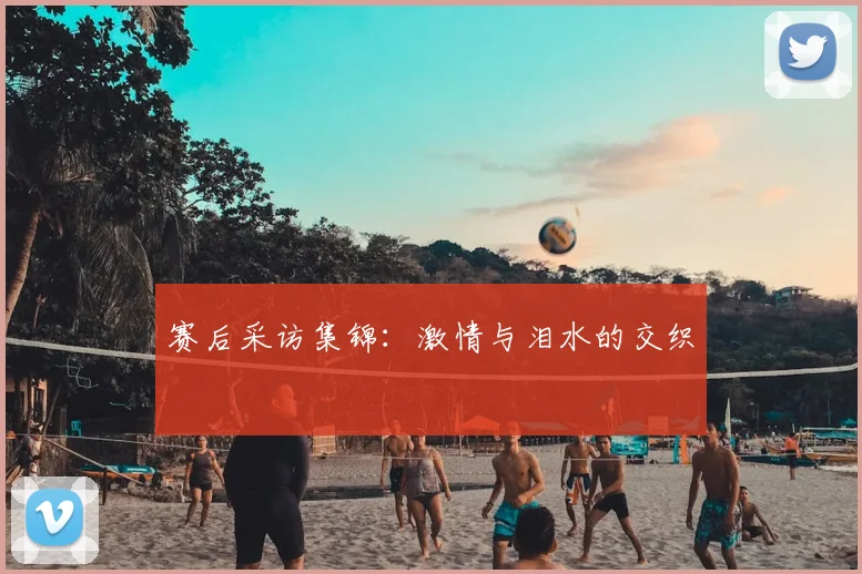 赛后采访集锦:激情与泪水的交织