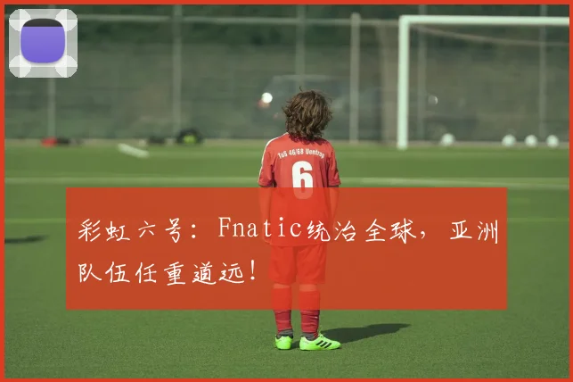 彩虹六号:Fnatic统治全球,亚洲队伍任重道远!